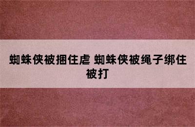 蜘蛛侠被捆住虐 蜘蛛侠被绳子绑住被打